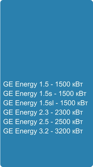 GE Energy 1.5 - 1500 кВт GE Energy 1.5s - 1500 кВт GE Energy 1.5sl - 1500 кВт GE Energy 2.3 - 2300 кВт GE Energy 2.5 - 2500 кВт GE Energy 3.2 - 3200 кВт