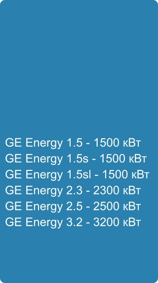 GE Energy 1.5 - 1500 кВт GE Energy 1.5s - 1500 кВт GE Energy 1.5sl - 1500 кВт GE Energy 2.3 - 2300 кВт GE Energy 2.5 - 2500 кВт GE Energy 3.2 - 3200 кВт